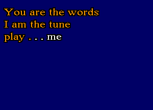 You are the words
I am the tune
play . . . me