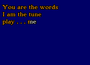 You are the words
I am the tune
play . . . me