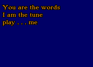 You are the words
I am the tune
play . . . me