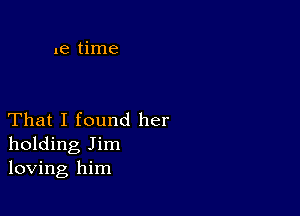 1e time

That I found her
holding Jim
loving him