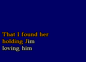 That I found her
holding Jim
loving him