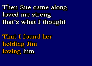 Then Sue came along
loved me strong
thafs what I thought

That I found her
holding Jim
loving him