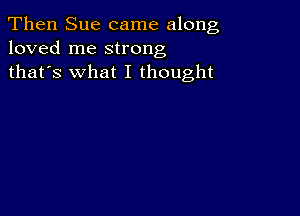 Then Sue came along
loved me strong
thafs what I thought