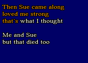 Then Sue came along
loved me strong
thafs what I thought

Me and Sue
but that died too