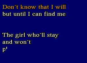 Don't know that I Will
but until I can find me

The girl who ll stay
and won't

pl