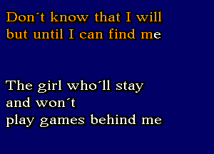 Don't know that I Will
but until I can find me

The girl who ll stay
and won't
play games behind me