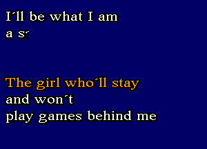 I'll be What I am
a 8

The girl who ll stay
and won't
play games behind me