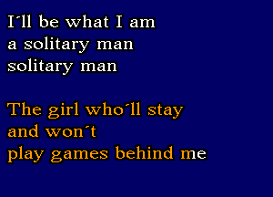 I'll be What I am
a solitary man
solitary man

The girl who ll stay
and won't
play games behind me