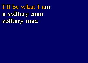 I'll be What I am
a solitary man
solitary man