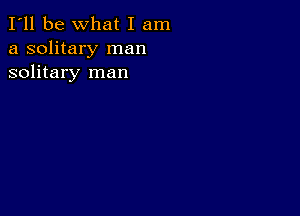 I'll be What I am
a solitary man
solitary man