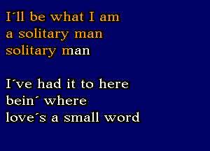 I'll be What I am
a solitary man
solitary man

I ve had it to here
bein' where
loves a small word