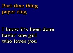 Part-time thing
paper ring

I know it's been done
havin' one girl
Who loves you