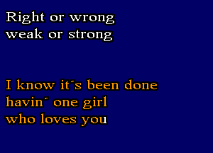 Right or wrong
weak or strong

I know it's been done
havin' one girl
Who loves you