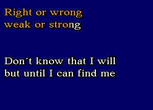 Right or wrong
weak or strong

Don't know that I will
but until I can find me