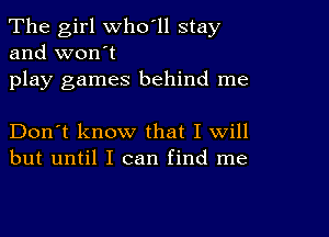 The girl who'll stay
and won't

play games behind me

Don't know that I will
but until I can find me