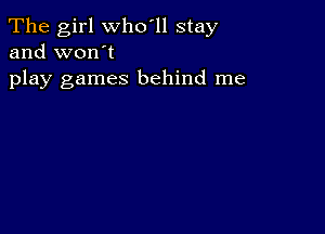 The girl who'll stay
and won't

play games behind me