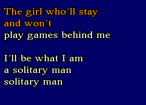 The girl who'll stay
and won't

play games behind me

I'll be what I am
a solitary man
solitary man