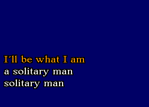 I'll be what I am
a solitary man
solitary man