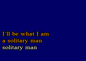 I'll be what I am
a solitary man
solitary man