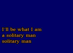 I'll be what I am
a solitary man
solitary man