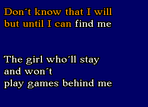 Don't know that I Will
but until I can find me

The girl who ll stay
and won't
play games behind me