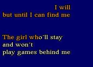 I Will
but until I can find me

The girl who ll stay
and won't
play games behind me