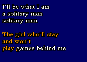 I'll be What I am
a solitary man
solitary man

The girl who ll stay
and won't
play games behind me