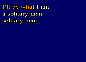 I'll be What I am
a solitary man
solitary man