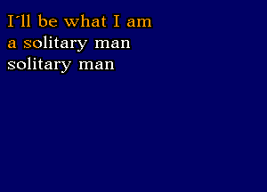 I'll be What I am
a solitary man
solitary man