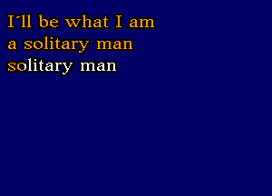 I'll be What I am
a solitary man
solitary man