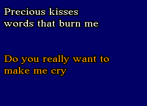 Precious kisses
words that burn me

Do you really want to
make me cry