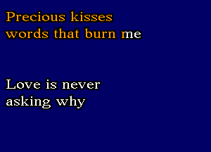 Precious kisses
words that burn me

Love is never
asking Why