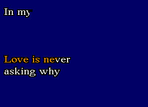 Love is never
asking Why