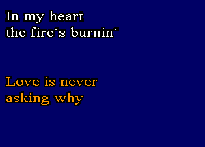 In my heart
the fire's burnin'

Love is never
asking Why