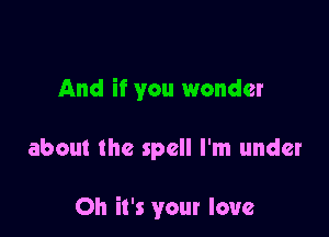 And if you wonder

about the spell I'm under

Oh it's your love