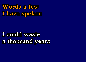 XVords a few
I have spoken

I could waste
a thousand years