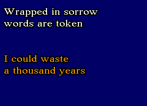 XVrapped in sorrow
words are token

I could waste
a thousand years