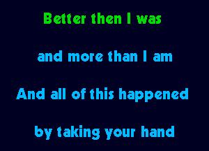 Better than I was

and more than I am

And all of this happened

by taking your hand