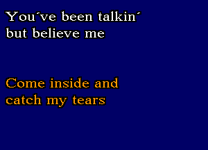 You've been talkin
but believe me

Come inside and
catch my tears