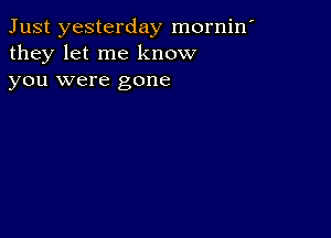 Just yesterday mornin'
they let me know

you were gone