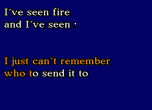 I've seen fire
and I've seen '

I just can't remember
who to send it to