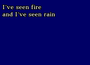 I've seen fire
and I've seen rain