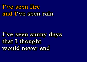 I've seen fire
and I've seen rain

I ve seen sunny days
that I thought
would never end