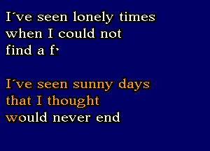 I've seen lonely times
when I could not

find a f'

I ve seen sunny days
that I thought
would never end