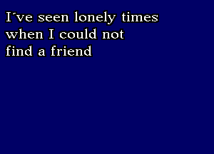 I've seen lonely times
when I could not
find a friend