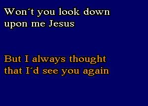 TWon't you look down
upon me Jesus

But I always thought
that I'd see you again