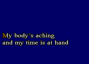 My body's aching
and my time is at hand