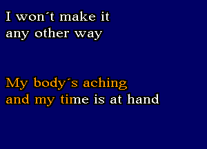 I won't make it
any other way

My body's aching
and my time is at hand