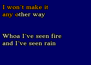 I won't make it
any other way

XVhoa I've seen fire
and I've seen rain