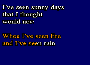 I've seen sunny days
that I thought
would nev-

XVhoa I've seen fire
and I've seen rain